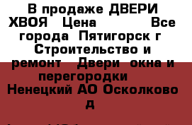  В продаже ДВЕРИ ХВОЯ › Цена ­ 2 300 - Все города, Пятигорск г. Строительство и ремонт » Двери, окна и перегородки   . Ненецкий АО,Осколково д.